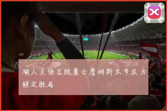 湖人主场击败勇士詹姆斯末节发力锁定胜局