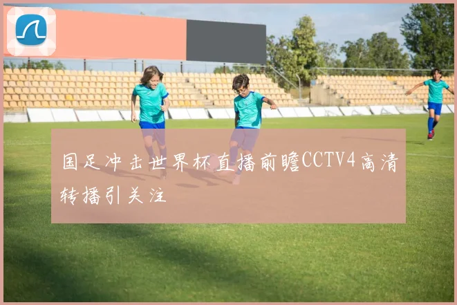 国足冲击世界杯直播前瞻CCTV4高清转播引关注