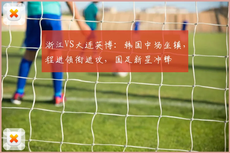 浙江VS大连英博：韩国中场坐镇，程进领衔进攻，国足新星冲锋