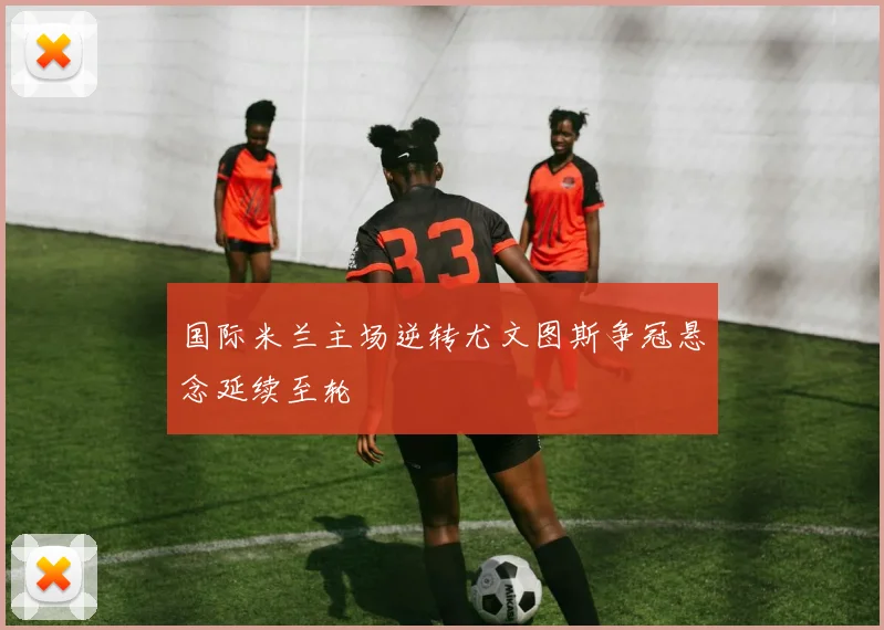 国际米兰主场逆转尤文图斯争冠悬念延续至轮