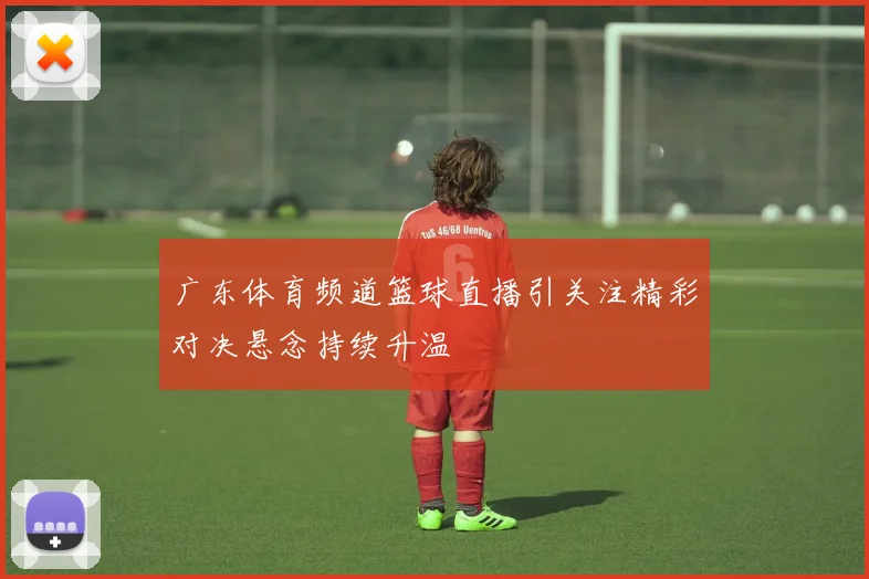 广东体育频道篮球直播引关注精彩对决悬念持续升温