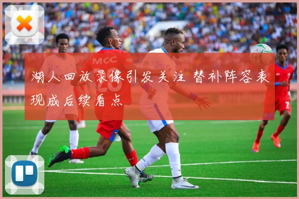 湖人回放录像引发关注 替补阵容表现成后续看点