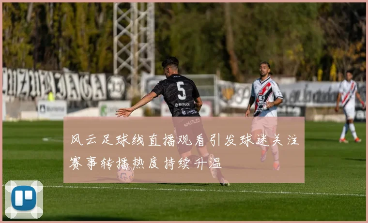 风云足球线直播观看引发球迷关注赛事转播热度持续升温