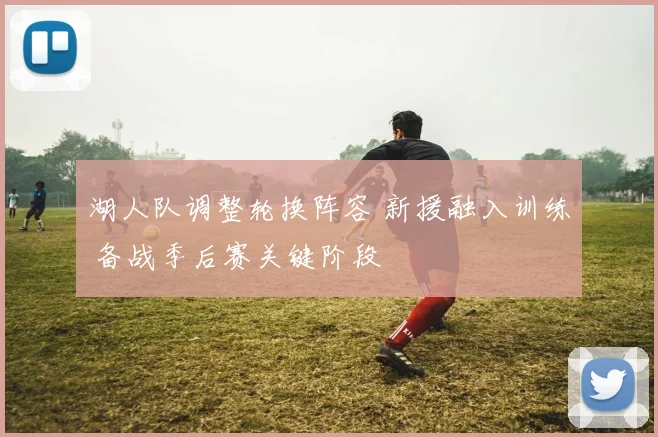 湖人队调整轮换阵容 新援融入训练 备战季后赛关键阶段